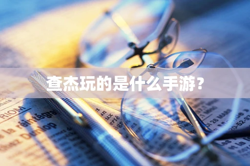 查杰玩的是什么手游？
