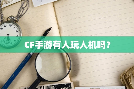 CF手游有人玩人机吗？