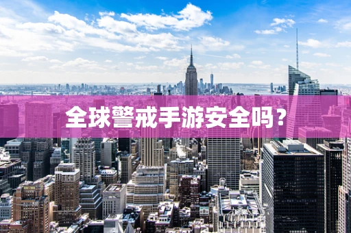 全球警戒手游安全吗？