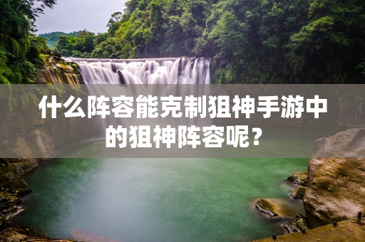 什么阵容能克制狙神手游中的狙神阵容呢？