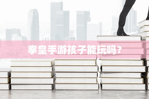 拳皇手游孩子能玩吗？