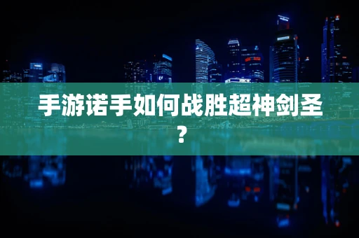 手游诺手如何战胜超神剑圣？