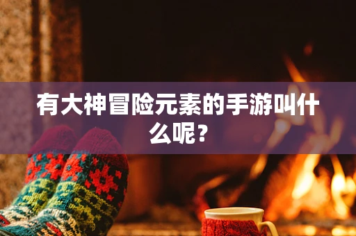 有大神冒险元素的手游叫什么呢？