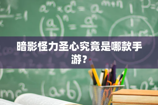 暗影怪力圣心究竟是哪款手游？