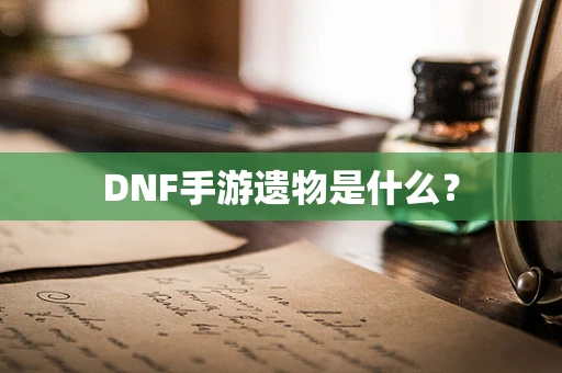 DNF手游遗物是什么？