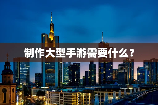 制作大型手游需要什么？