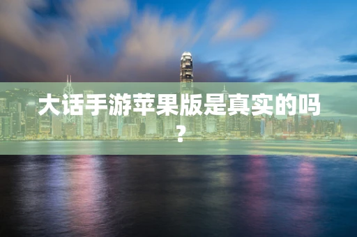 大话手游苹果版是真实的吗？