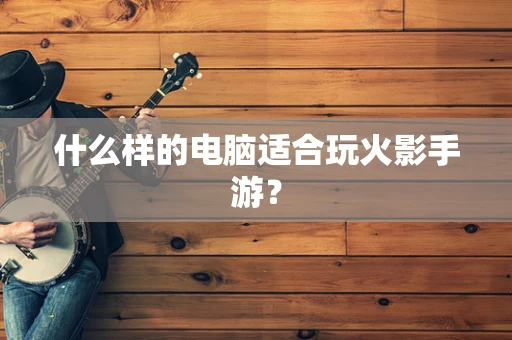 什么样的电脑适合玩火影手游？