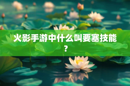火影手游中什么叫要塞技能？