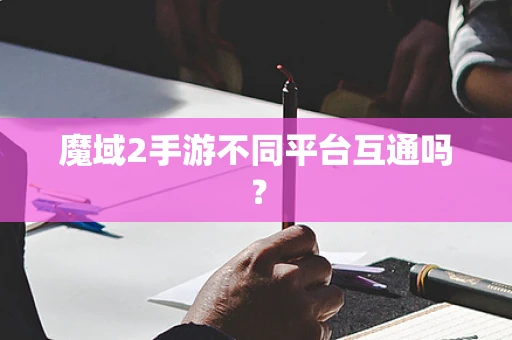 魔域2手游不同平台互通吗？