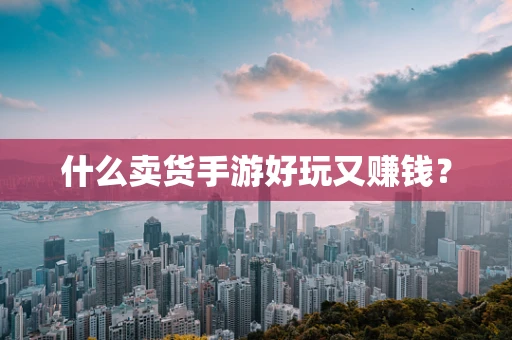 什么卖货手游好玩又赚钱？