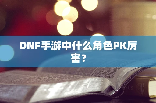 DNF手游中什么角色PK厉害？
