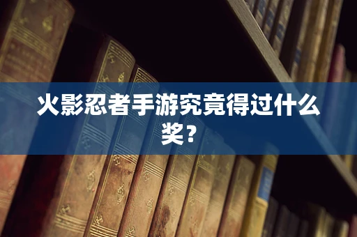 火影忍者手游究竟得过什么奖？