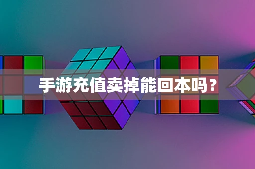 手游充值卖掉能回本吗？
