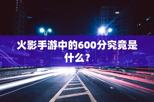 火影手游中的600分究竟是什么？