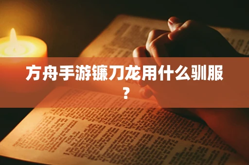 方舟手游镰刀龙用什么驯服？