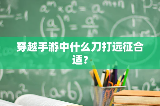 穿越手游中什么刀打远征合适？