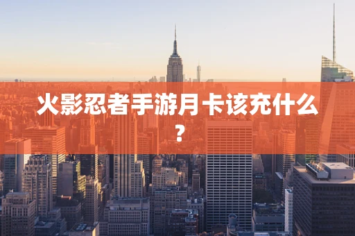 火影忍者手游月卡该充什么？