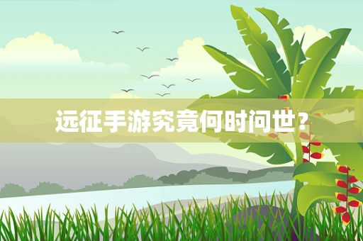 远征手游究竟何时问世？