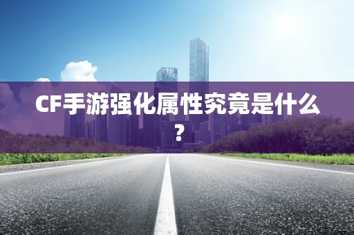 CF手游强化属性究竟是什么？