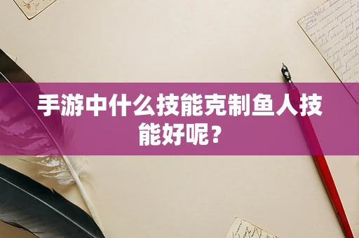 手游中什么技能克制鱼人技能好呢？