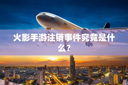 火影手游注销事件究竟是什么？