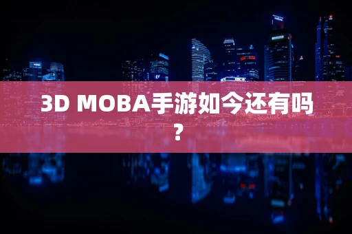 3D MOBA手游如今还有吗？