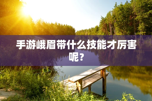 手游峨眉带什么技能才厉害呢？