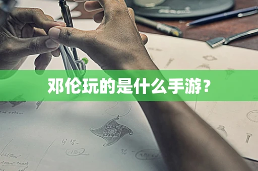 邓伦玩的是什么手游？