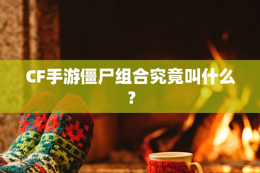 CF手游僵尸组合究竟叫什么？