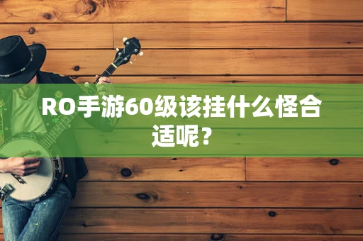 RO手游60级该挂什么怪合适呢？