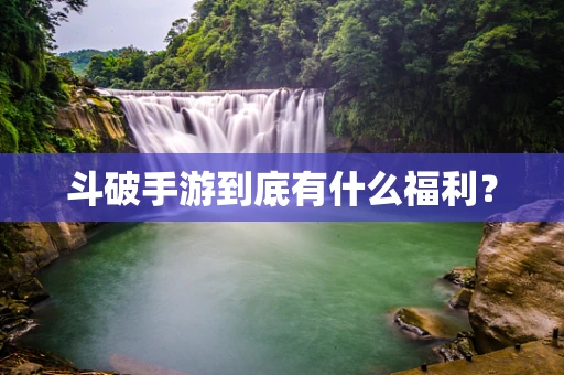 斗破手游到底有什么福利？