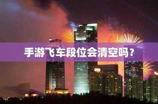 手游飞车段位会清空吗？