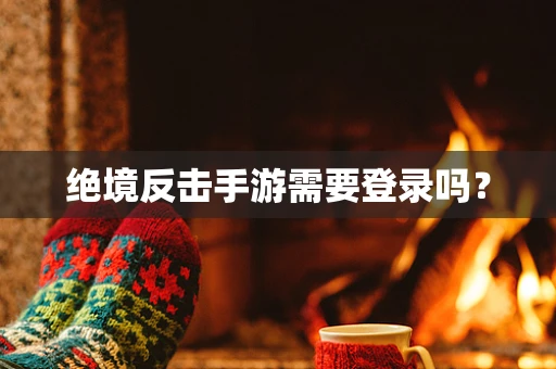 绝境反击手游需要登录吗？