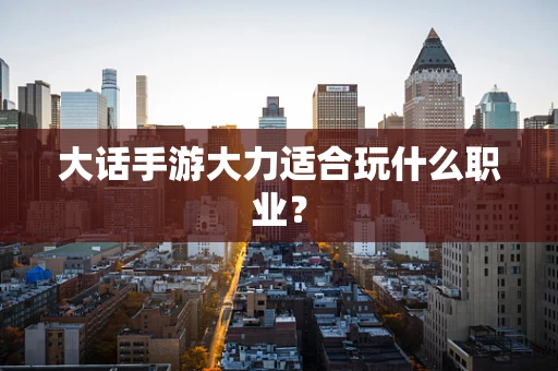 大话手游大力适合玩什么职业？