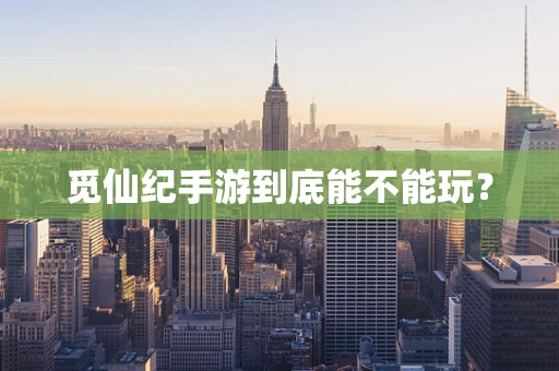 觅仙纪手游到底能不能玩？