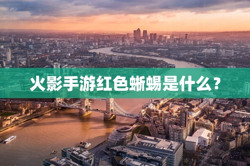 火影手游红色蜥蜴是什么？